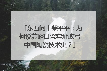 东西问丨柴平平：为何说苏峪口瓷窑址改写中国陶瓷技术史？