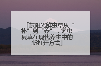 东阳光鲜虫草从“补”到“养”，冬虫夏草在现代养生中的新打开方式