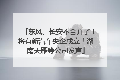 东风、长安不合并了！将有新汽车央企成立！湖南天雁等公司发声