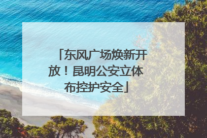 东风广场焕新开放！昆明公安立体布控护安全