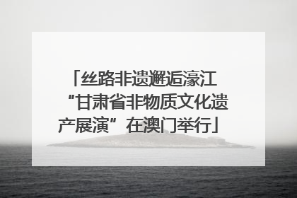 丝路非遗邂逅濠江 “甘肃省非物质文化遗产展演”在澳门举行