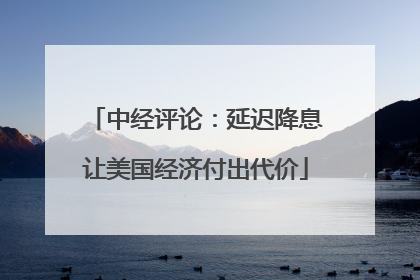 中经评论：延迟降息让美国经济付出代价