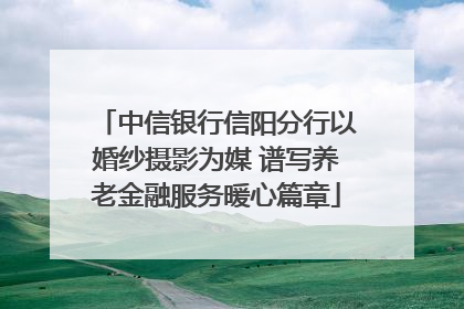 中信银行信阳分行以婚纱摄影为媒 谱写养老金融服务暖心篇章