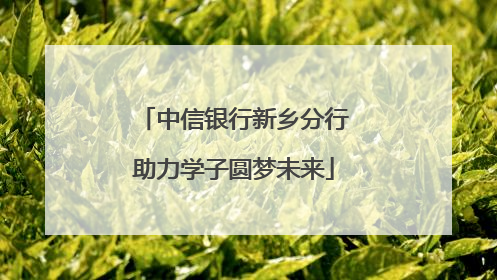 中信银行新乡分行助力学子圆梦未来