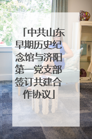 中共山东早期历史纪念馆与济阳第一党支部签订共建合作协议