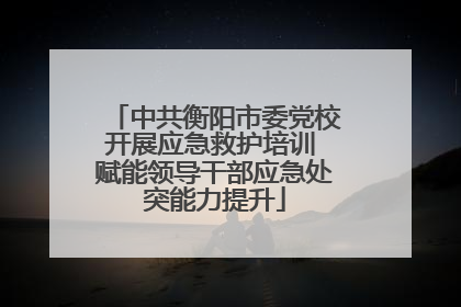 中共衡阳市委党校开展应急救护培训 赋能领导干部应急处突能力提升