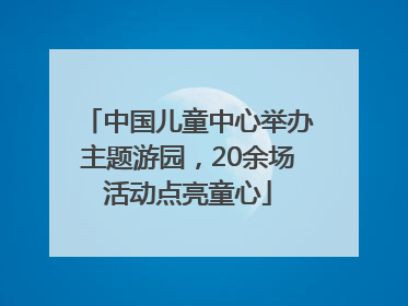 中国儿童中心举办主题游园，20余场活动点亮童心