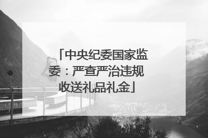 中央纪委国家监委：严查严治违规收送礼品礼金
