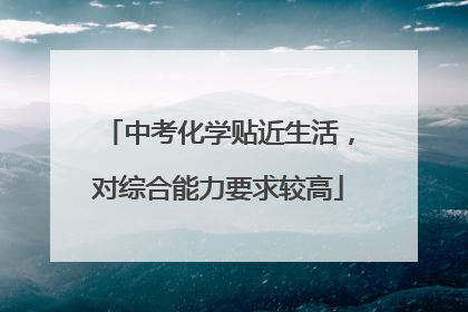 中考化学贴近生活，对综合能力要求较高