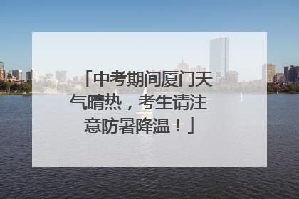 中考期间厦门天气晴热，考生请注意防暑降温！