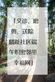 义诊、磨剪、送粽 麟趾社区端午织密邻里幸福网