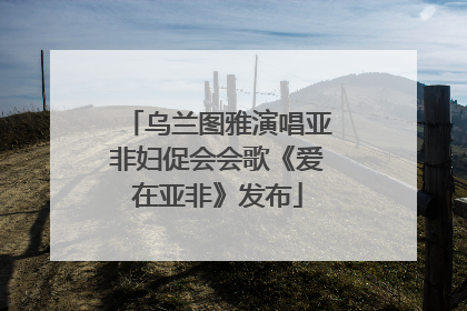 乌兰图雅演唱亚非妇促会会歌《爱在亚非》发布
