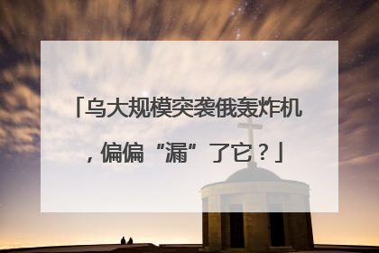 乌大规模突袭俄轰炸机，偏偏“漏”了它？