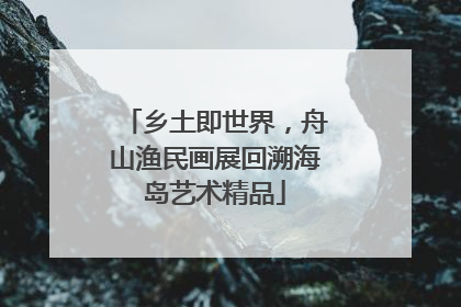 乡土即世界，舟山渔民画展回溯海岛艺术精品