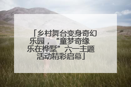 乡村舞台变身奇幻乐园，“童梦奇缘 乐在桦墅”六一主题活动精彩启幕