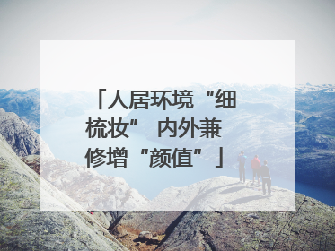 人居环境“细梳妆” 内外兼修增“颜值”