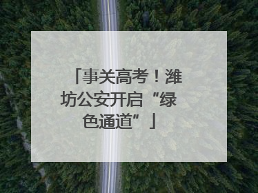 事关高考！潍坊公安开启“绿色通道”