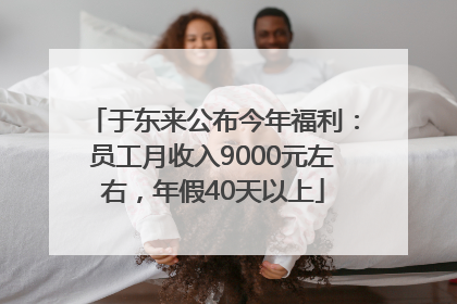 于东来公布今年福利：员工月收入9000元左右，年假40天以上