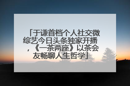 于谦首档个人社交微综艺今日头条独家开播，《一茶两座》以茶会友畅聊人生哲学