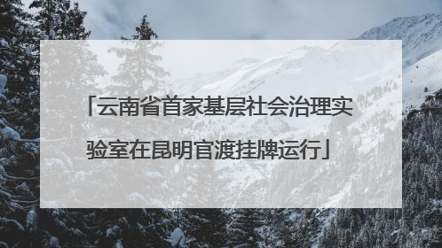 云南省首家基层社会治理实验室在昆明官渡挂牌运行
