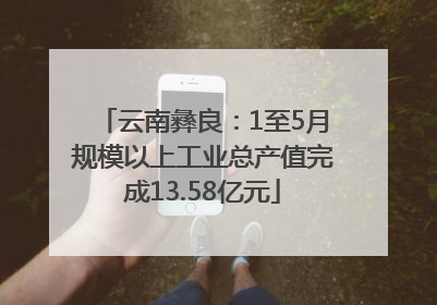 云南彝良：1至5月规模以上工业总产值完成13.58亿元