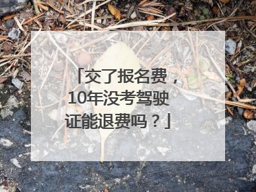 交了报名费，10年没考驾驶证能退费吗？