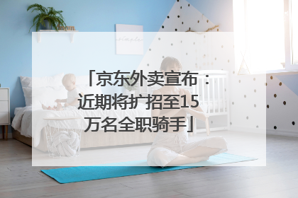 京东外卖宣布：近期将扩招至15万名全职骑手