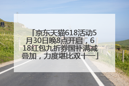 京东天猫618活动5月30日晚8点开启，618红包九折券国补满减叠加，力度堪比双十一
