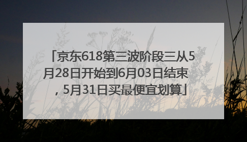 京东618第三波阶段三从5月28日开始到6月03日结束，5月31日买最便宜划算
