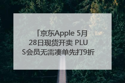 京东Apple 5月28日现货开卖 PLUS会员无需凑单先打9折再叠618优惠
