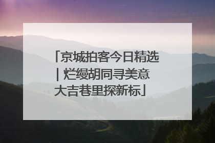 京城拍客今日精选｜烂缦胡同寻美意 大吉巷里探新标