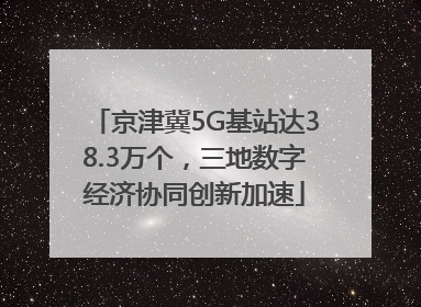 京津冀5G基站达38.3万个，三地数字经济协同创新加速