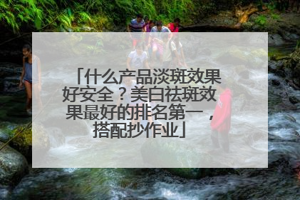 什么产品淡斑效果好安全？美白祛斑效果最好的排名第一，搭配抄作业