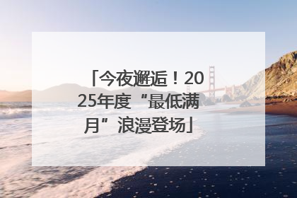 今夜邂逅！2025年度“最低满月”浪漫登场