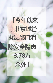 今年以来，北京城管执法部门消除安全隐患3.78万余处