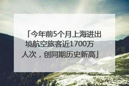 今年前5个月上海进出境航空旅客近1700万人次，创同期历史新高