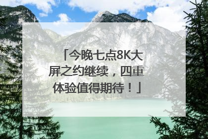 今晚七点8K大屏之约继续，四重体验值得期待！