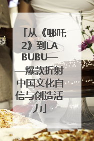 从《哪吒2》到LABUBU——爆款折射中国文化自信与创造活力