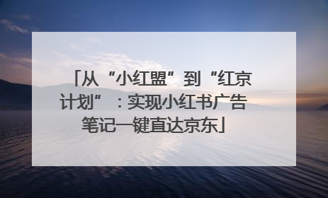 从“小红盟”到“红京计划”：实现小红书广告笔记一键直达京东