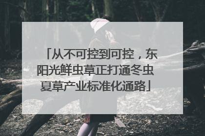 从不可控到可控，东阳光鲜虫草正打通冬虫夏草产业标准化通路