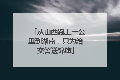 从山西跑上千公里到湖南，只为给交警送锦旗