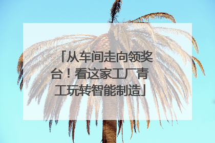 从车间走向领奖台！看这家工厂青工玩转智能制造