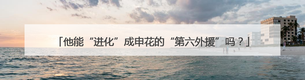 他能“进化”成申花的“第六外援”吗？