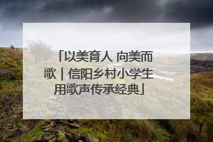 以美育人 向美而歌｜信阳乡村小学生用歌声传承经典