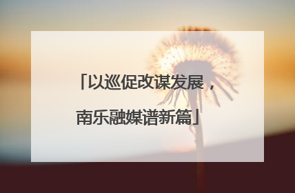 以巡促改谋发展，南乐融媒谱新篇