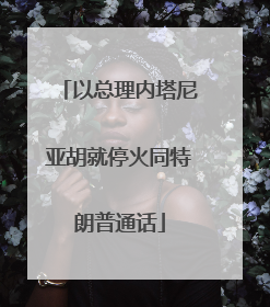 以总理内塔尼亚胡就停火同特朗普通话