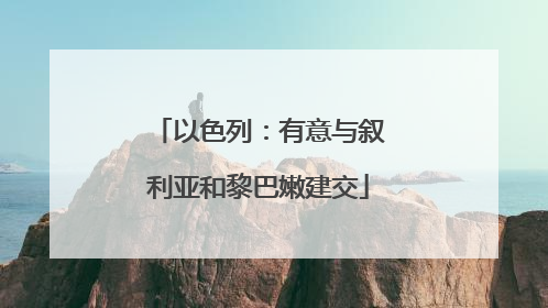 以色列：有意与叙利亚和黎巴嫩建交