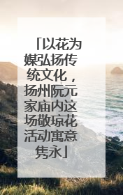以花为媒弘扬传统文化，扬州阮元家庙内这场敬琼花活动寓意隽永