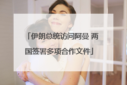 伊朗总统访问阿曼 两国签署多项合作文件