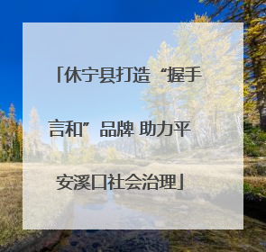 休宁县打造“握手言和”品牌 助力平安溪口社会治理